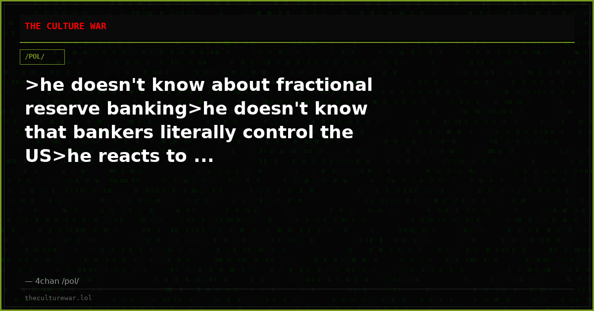 >he doesn't know about fractional reserve banking>he doesn't know that bankers literally control the US>he reacts to ...