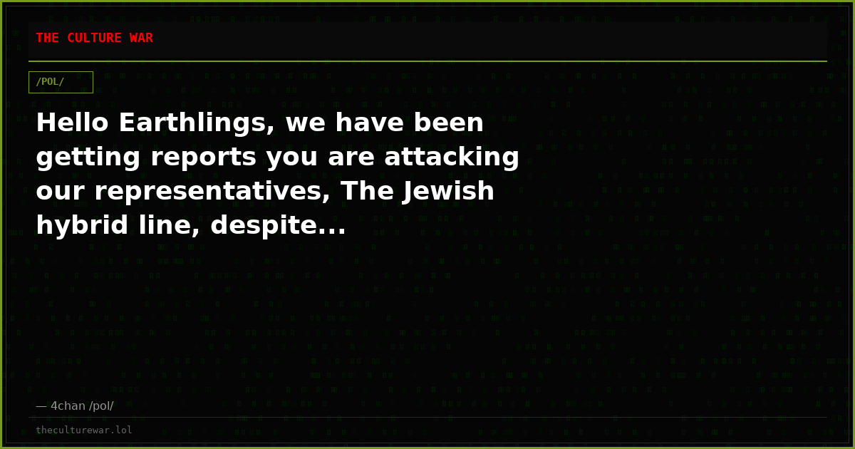 Hello Earthlings, we have been getting reports you are attacking our representatives, The Jewish hybrid line, despite...
