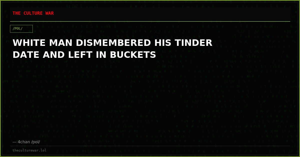 WHITE MAN DISMEMBERED HIS TINDER DATE AND LEFT IN BUCKETS