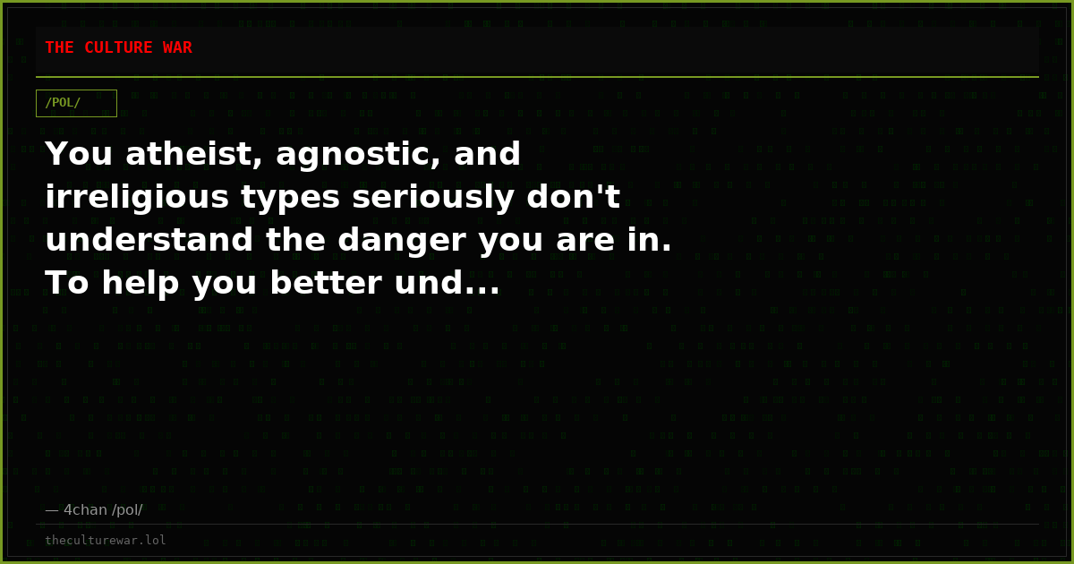 You atheist, agnostic, and irreligious types seriously don't understand the danger you are in. To help you better und...
