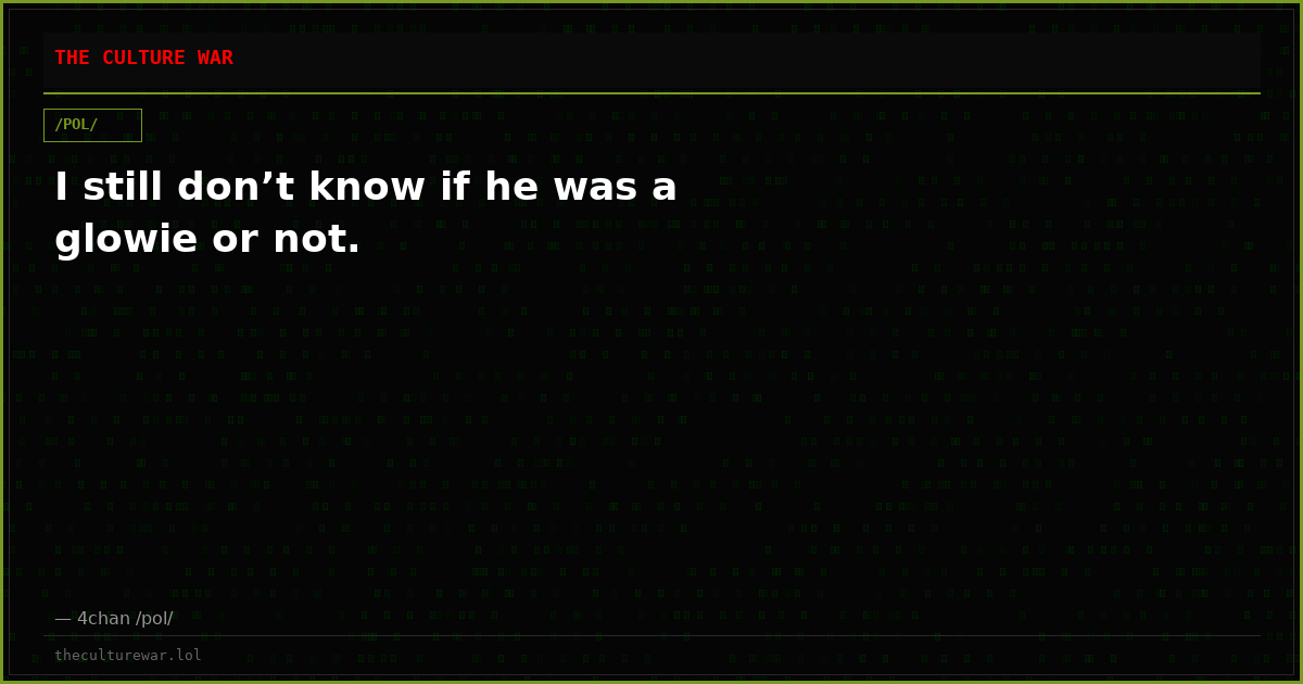 I still don’t know if he was a glowie or not.