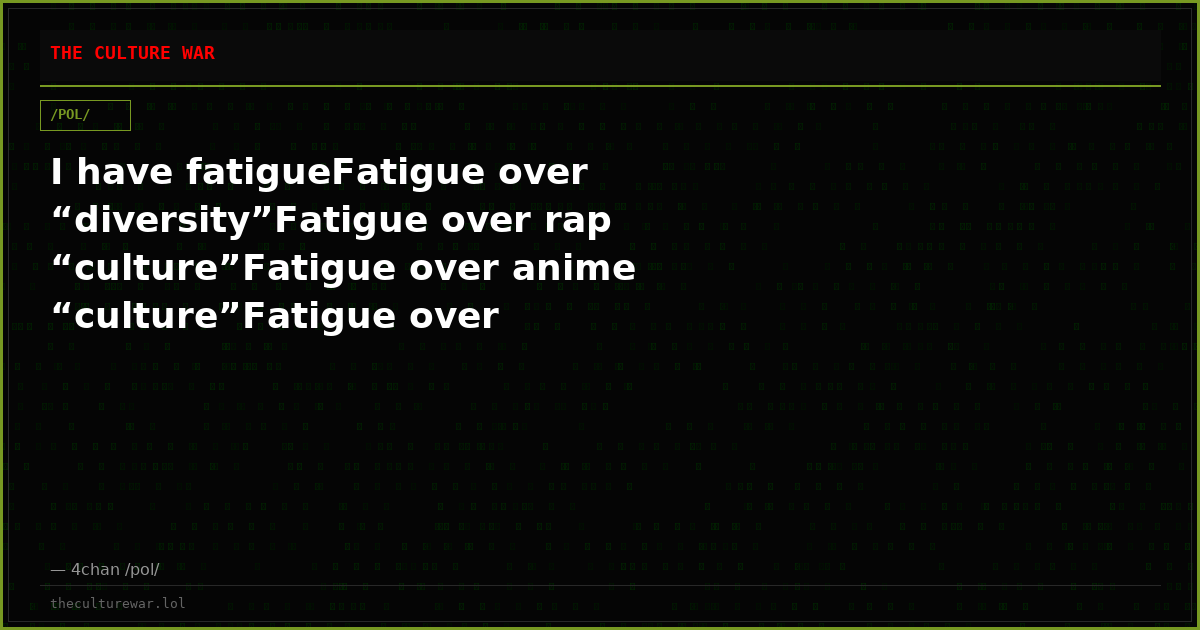 I have fatigueFatigue over “diversity”Fatigue over rap “culture”Fatigue over anime “culture”Fatigue over wokeismFatig...