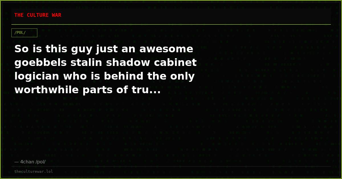 So is this guy just an awesome goebbels stalin shadow cabinet logician who is behind the only worthwhile parts of tru...
