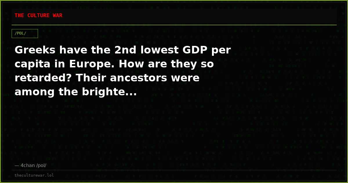 Greeks have the 2nd lowest GDP per capita in Europe. How are they so retarded? Their ancestors were among the brighte...