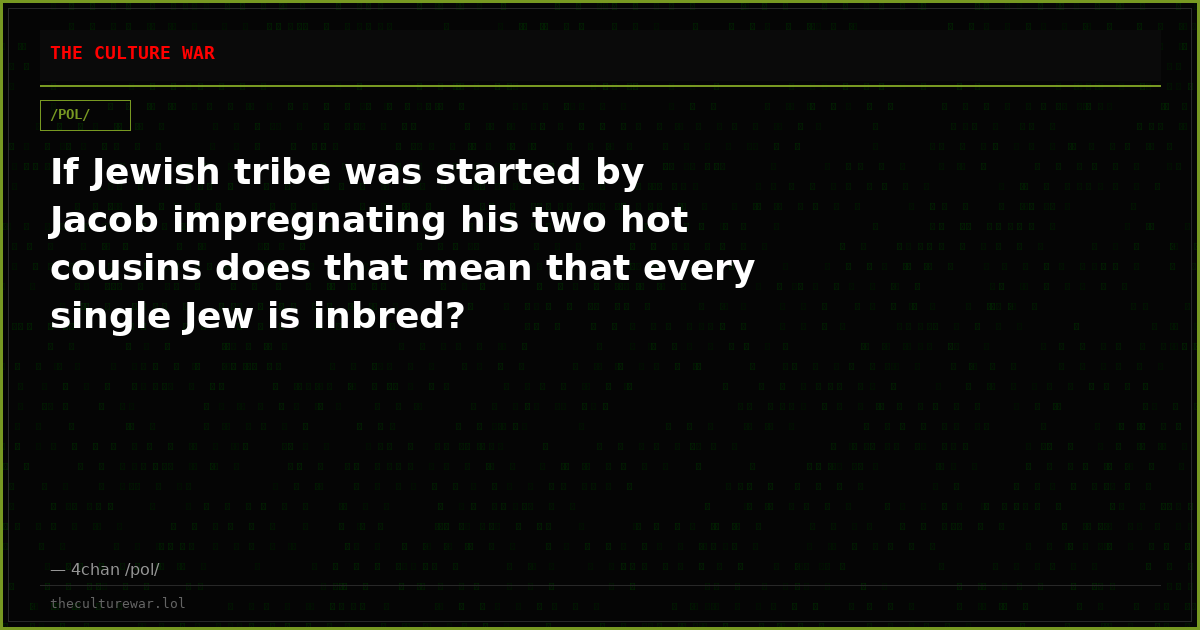 If Jewish tribe was started by Jacob impregnating his two hot cousins does that mean that every single Jew is inbred?
