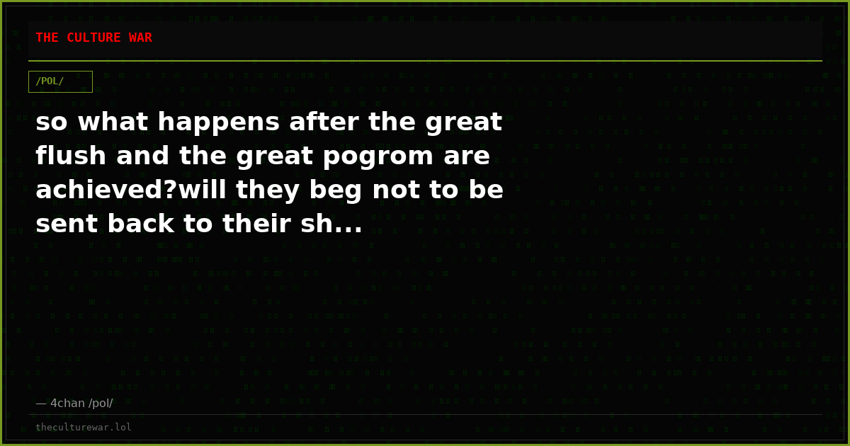 so what happens after the great flush and the great pogrom are achieved?will they beg not to be sent back to their sh...