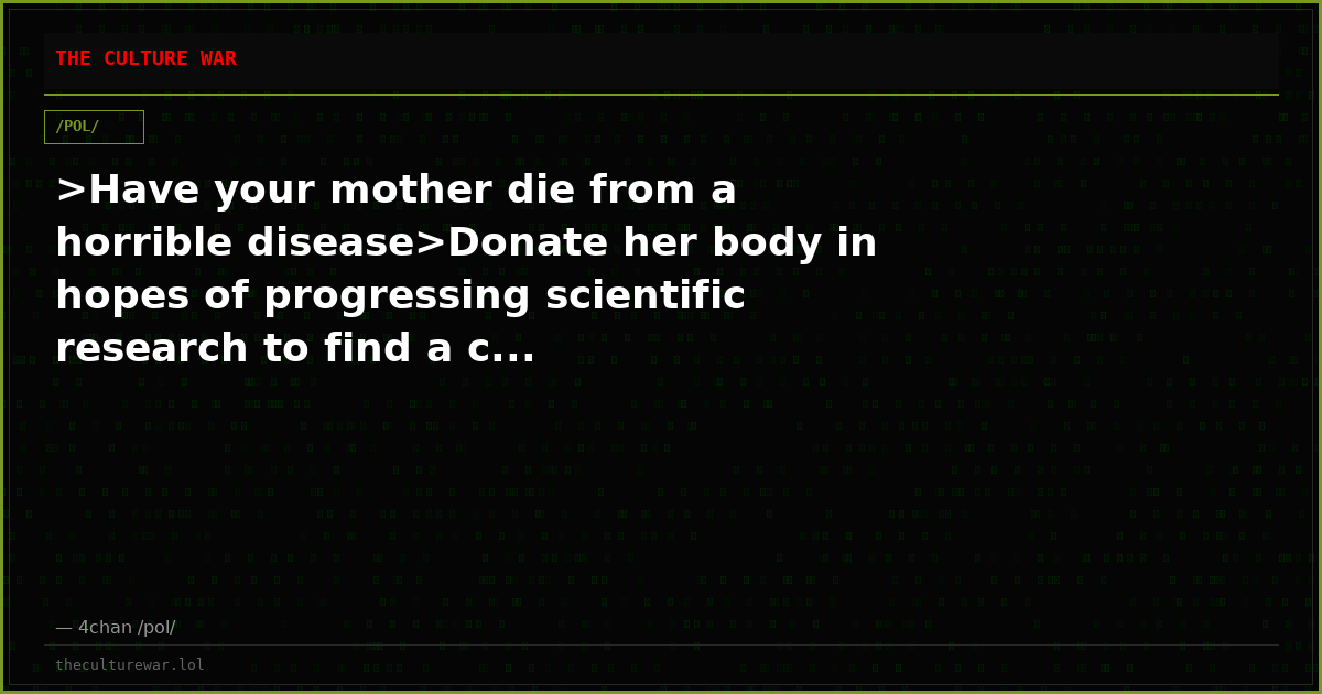 >Have your mother die from a horrible disease>Donate her body in hopes of progressing scientific research to find a c...