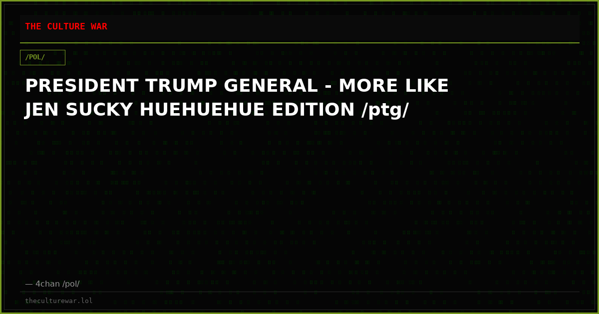 PRESIDENT TRUMP GENERAL - MORE LIKE JEN SUCKY HUEHUEHUE EDITION /ptg/