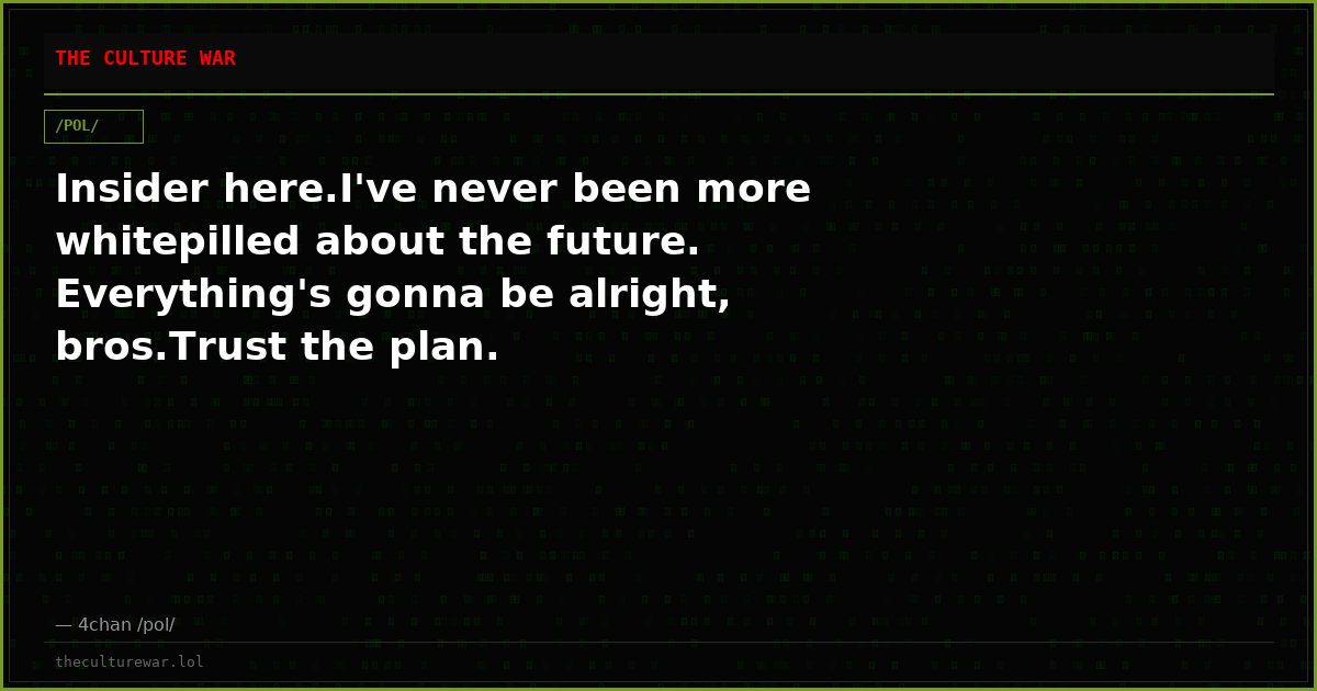 Insider here.I've never been more whitepilled about the future. Everything's gonna be alright, bros.Trust the plan.