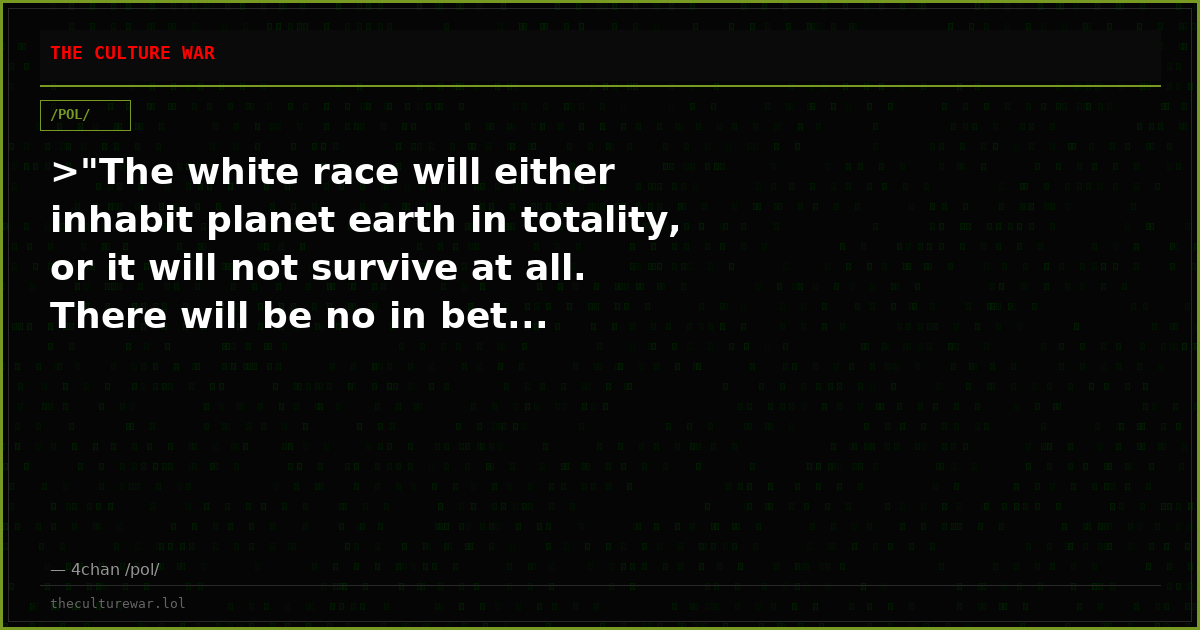 >"The white race will either inhabit planet earth in totality, or it will not survive at all. There will be no in bet...