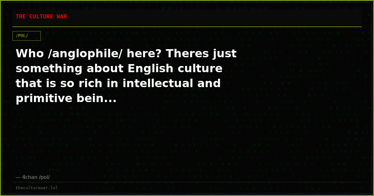Who /anglophile/ here? Theres just something about English culture that is so rich in intellectual and primitive bein...