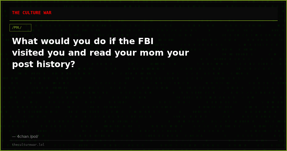 What would you do if the FBI visited you and read your mom your post history?