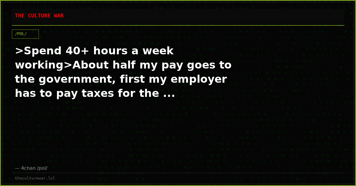 >Spend 40+ hours a week working>About half my pay goes to the government, first my employer has to pay taxes for the ...