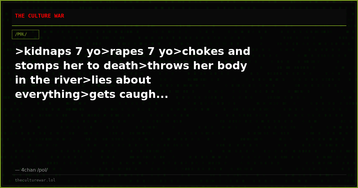 >kidnaps 7 yo>rapes 7 yo>chokes and stomps her to death>throws her body in the river>lies about everything>gets caugh...