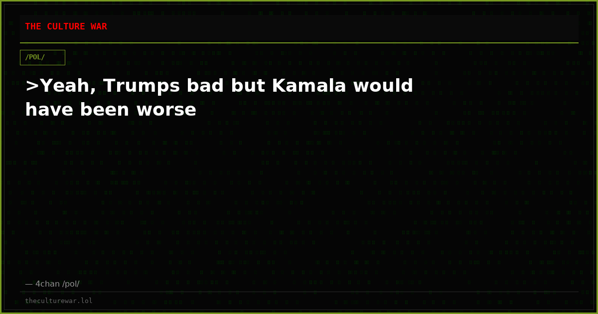 >Yeah, Trumps bad but Kamala would have been worse