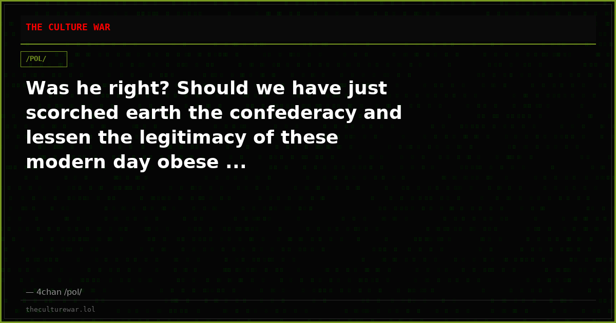 Was he right? Should we have just scorched earth the confederacy and lessen the legitimacy of these modern day obese ...