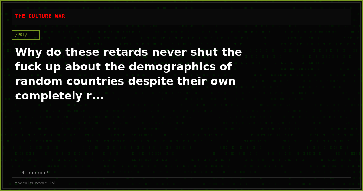 Why do these retards never shut the fuck up about the demographics of random countries despite their own completely r...