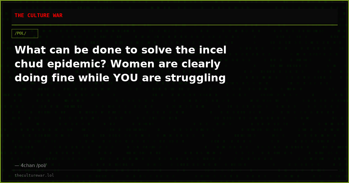 What can be done to solve the incel chud epidemic? Women are clearly doing fine while YOU are struggling
