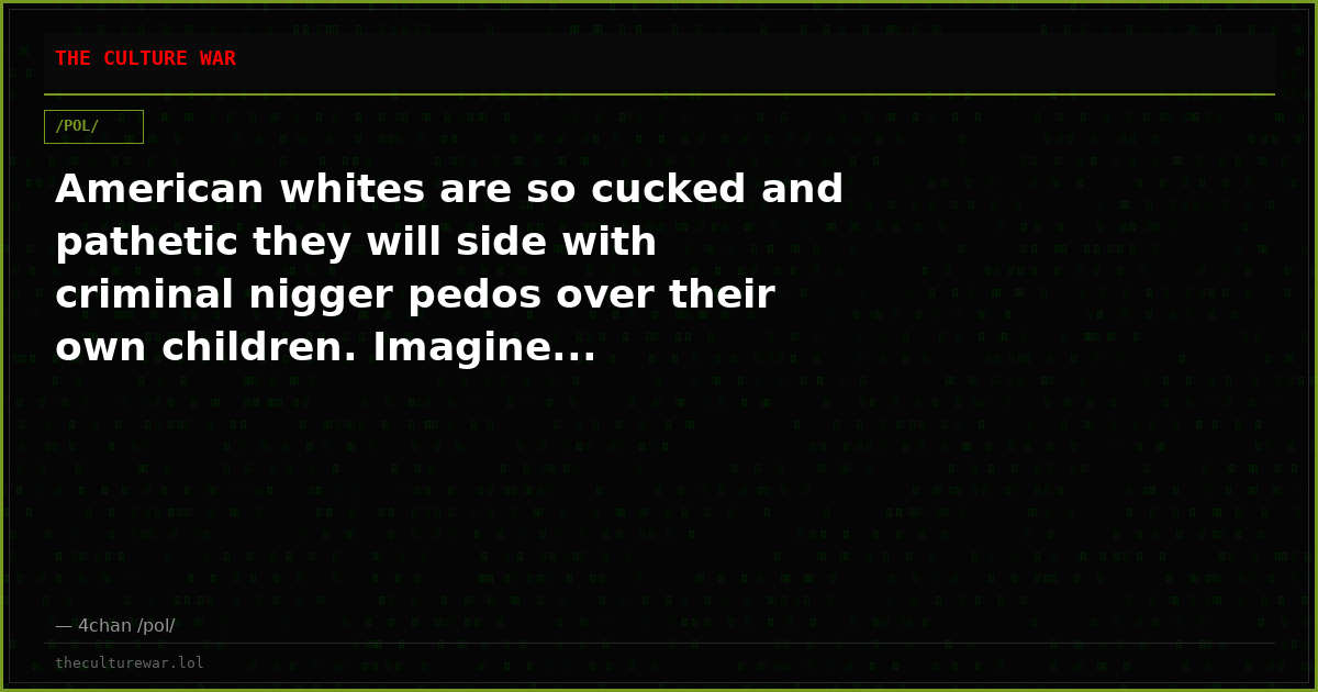 American whites are so cucked and pathetic they will side with criminal nigger pedos over their own children. Imagine...