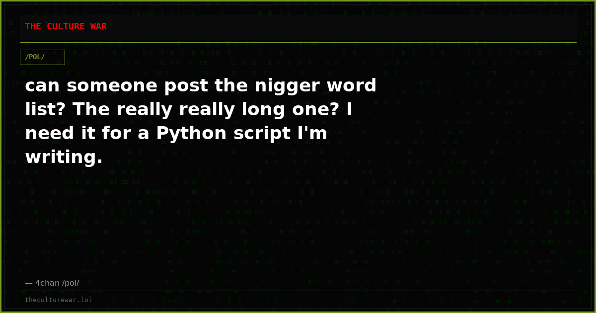 can someone post the nigger word list? The really really long one? I need it for a Python script I'm writing.