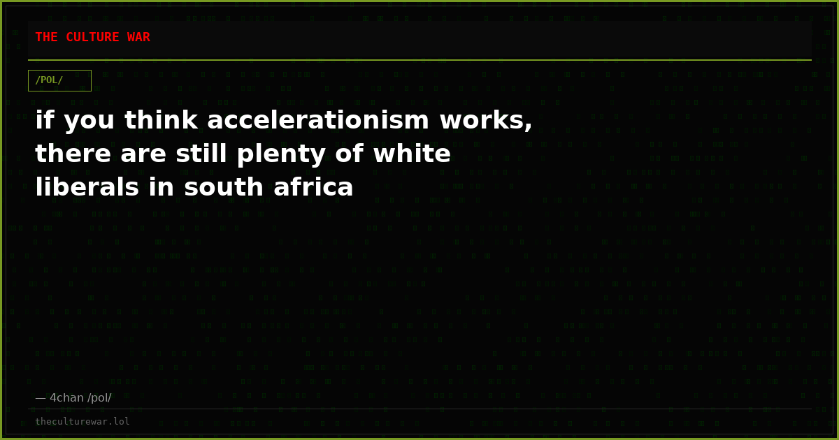 if you think accelerationism works, there are still plenty of white liberals in south africa