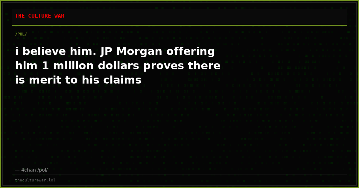 i believe him. JP Morgan offering him 1 million dollars proves there is merit to his claims