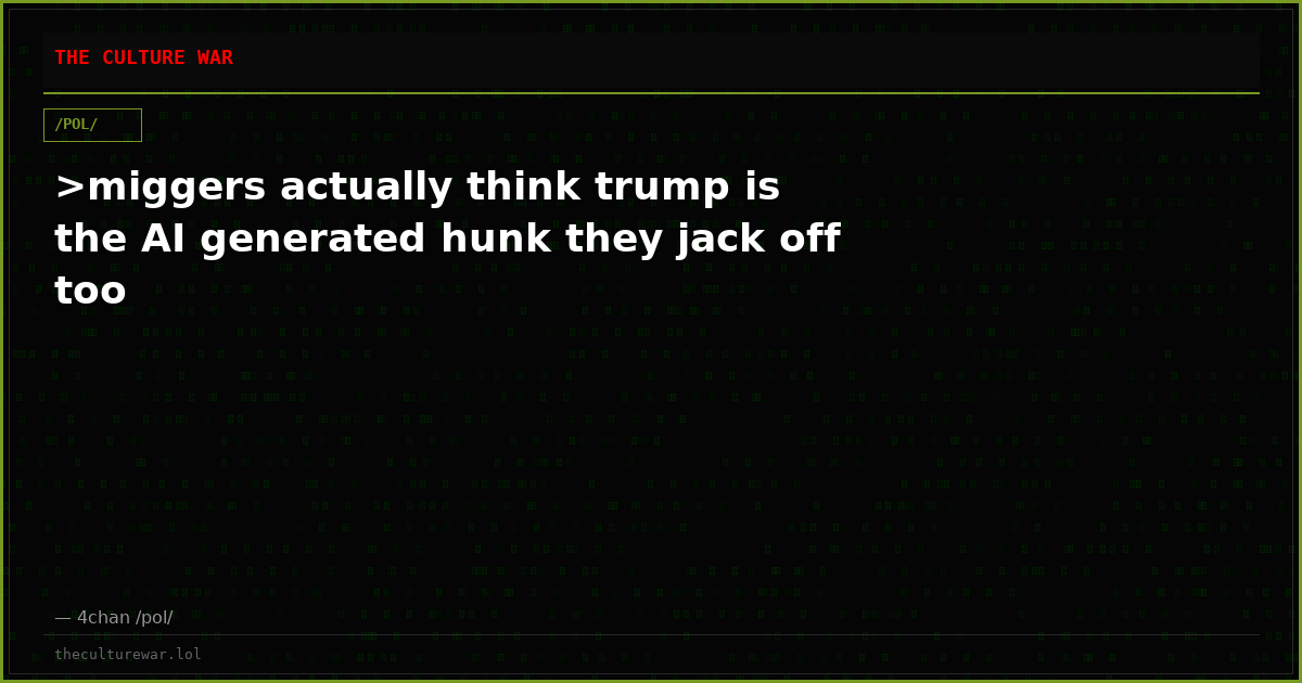 >miggers actually think trump is the AI generated hunk they jack off too