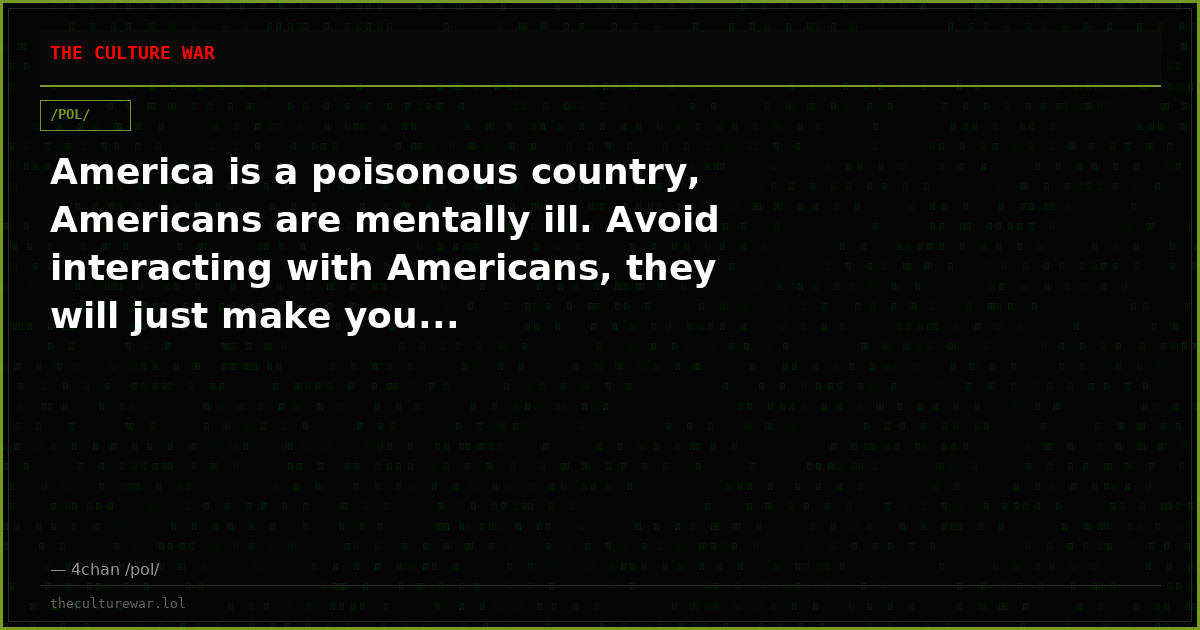 America is a poisonous country, Americans are mentally ill. Avoid interacting with Americans, they will just make you...