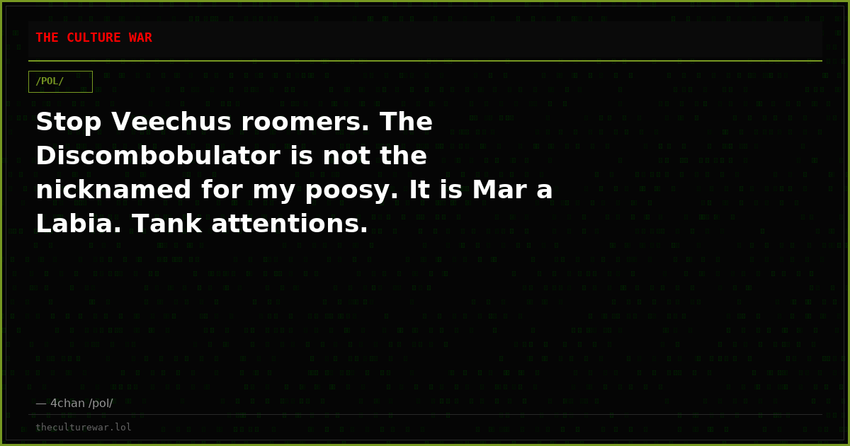 Stop Veechus roomers. The Discombobulator is not the nicknamed for my poosy. It is Mar a Labia. Tank attentions.