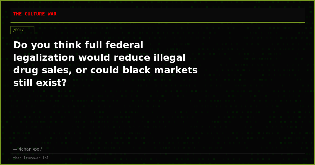 Do you think full federal legalization would reduce illegal drug sales, or could black markets still exist?