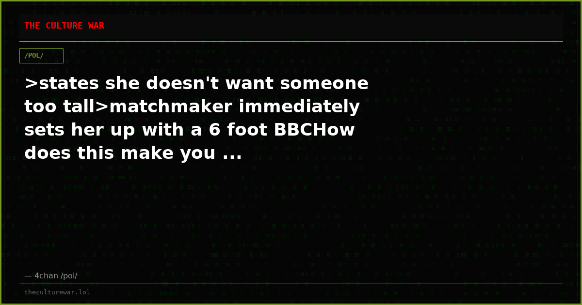 >states she doesn't want someone too tall>matchmaker immediately sets her up with a 6 foot BBCHow does this make you ...