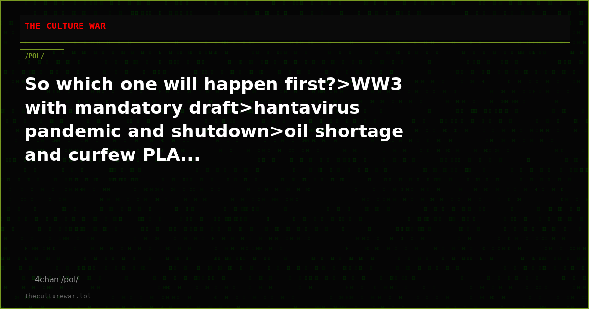 So which one will happen first?>WW3 with mandatory draft>hantavirus pandemic and shutdown>oil shortage and curfew PLA...