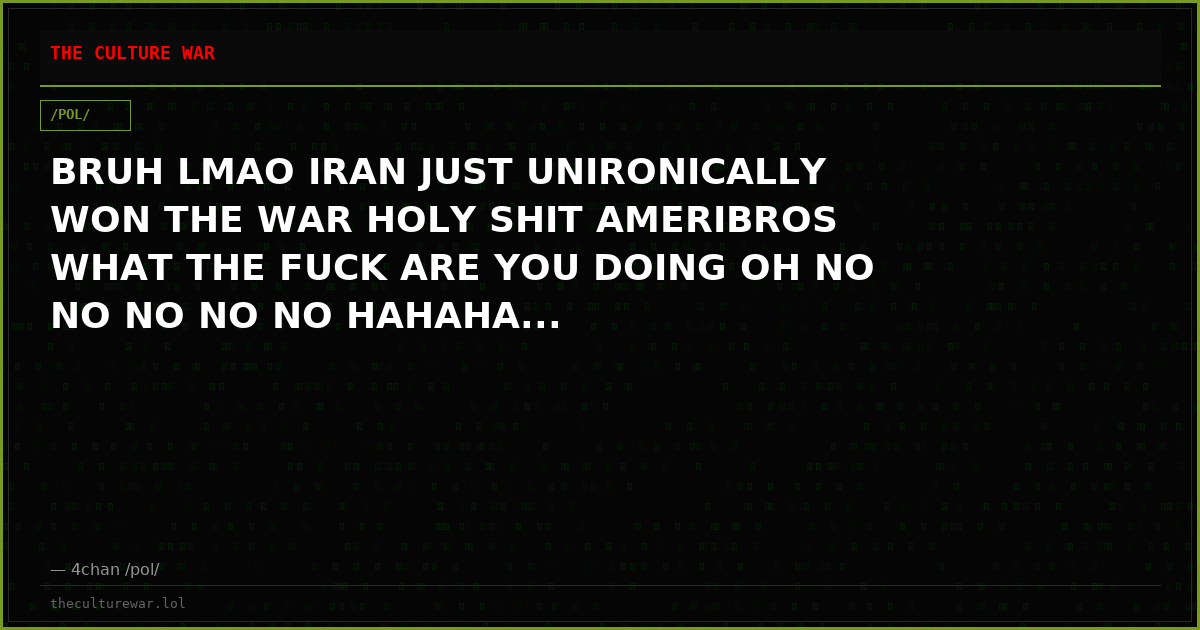 BRUH LMAO IRAN JUST UNIRONICALLY WON THE WAR HOLY SHIT AMERIBROS WHAT THE FUCK ARE YOU DOING OH NO NO NO NO NO HAHAHA...