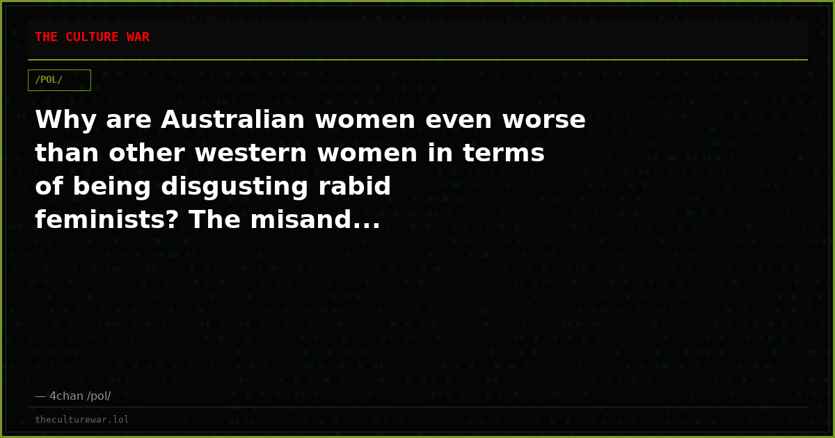 Why are Australian women even worse than other western women in terms of being disgusting rabid feminists? The misand...