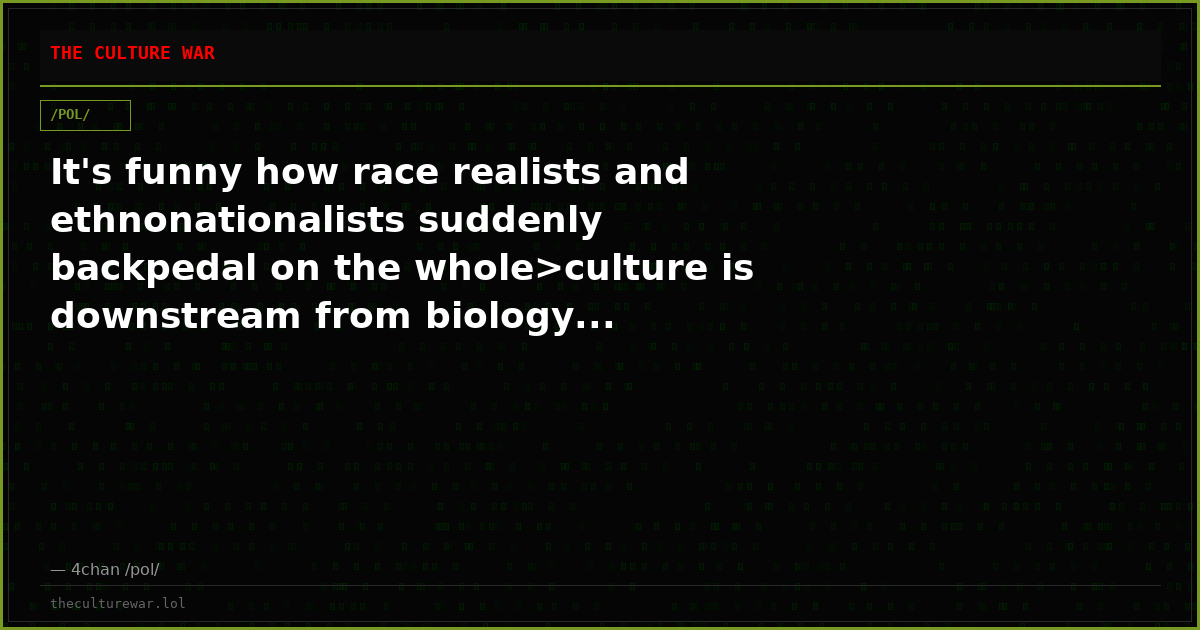 It's funny how race realists and ethnonationalists suddenly backpedal on the whole>culture is downstream from biology...