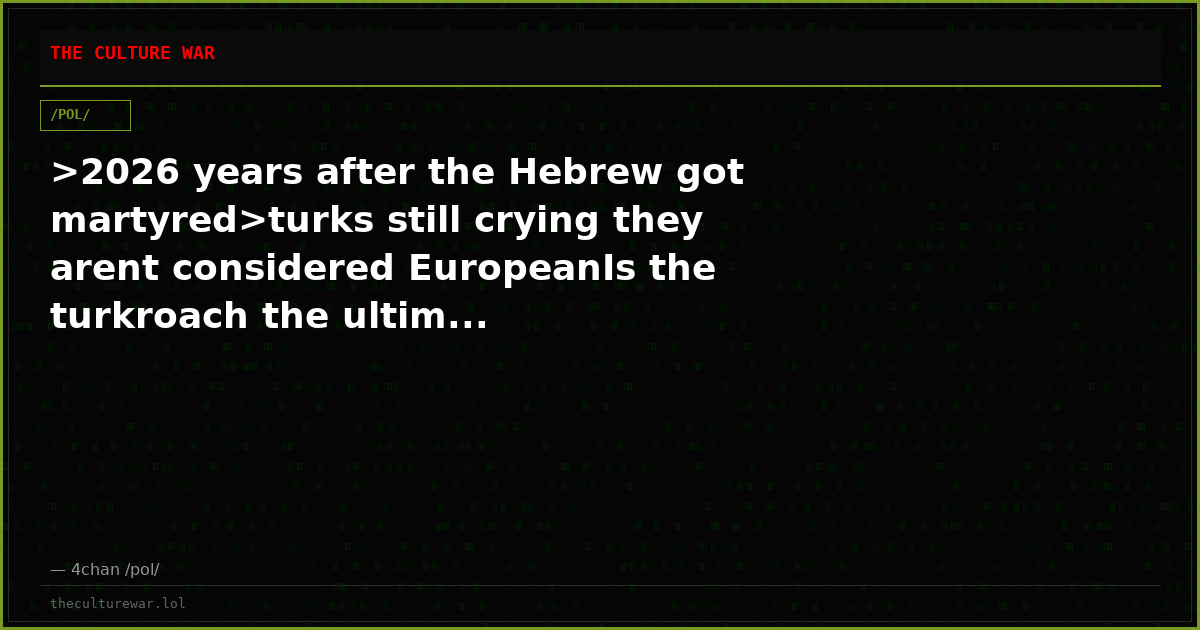 >2026 years after the Hebrew got martyred>turks still crying they arent considered EuropeanIs the turkroach the ultim...