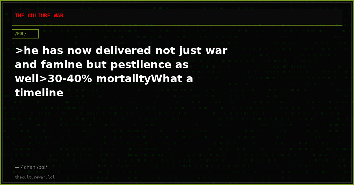 >he has now delivered not just war and famine but pestilence as well>30-40% mortalityWhat a timeline