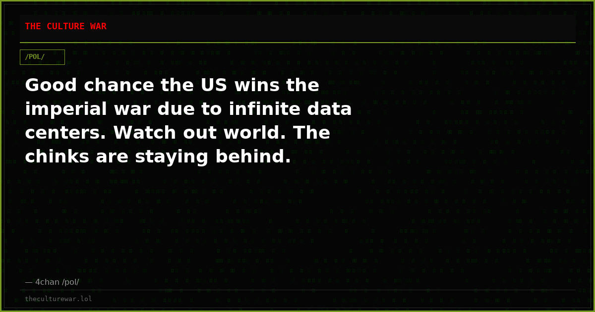 Good chance the US wins the imperial war due to infinite data centers. Watch out world. The chinks are staying behind.