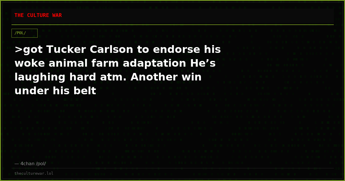 >got Tucker Carlson to endorse his woke animal farm adaptation He’s laughing hard atm. Another win under his belt
