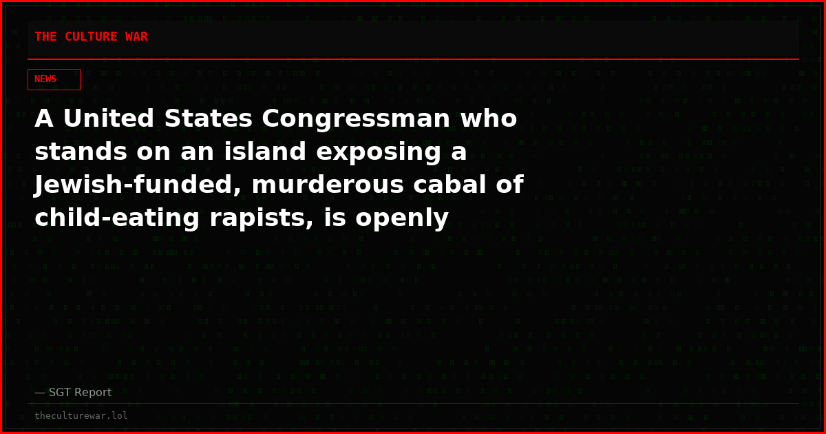 A United States Congressman who stands on an island exposing a Jewish-funded, murderous cabal of child-eating rapists, is openly signaling he fears for his life.