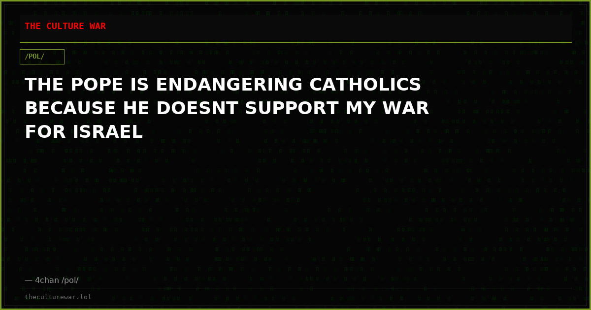 THE POPE IS ENDANGERING CATHOLICS BECAUSE HE DOESNT SUPPORT MY WAR FOR ISRAEL