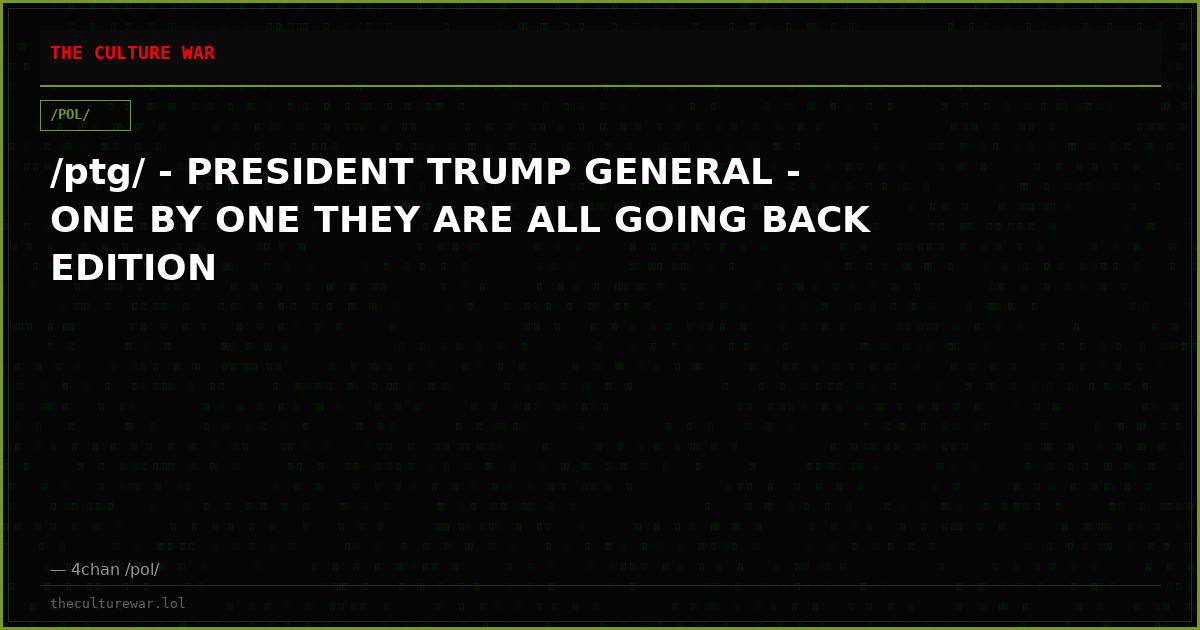 /ptg/ - PRESIDENT TRUMP GENERAL - ONE BY ONE THEY ARE ALL GOING BACK EDITION