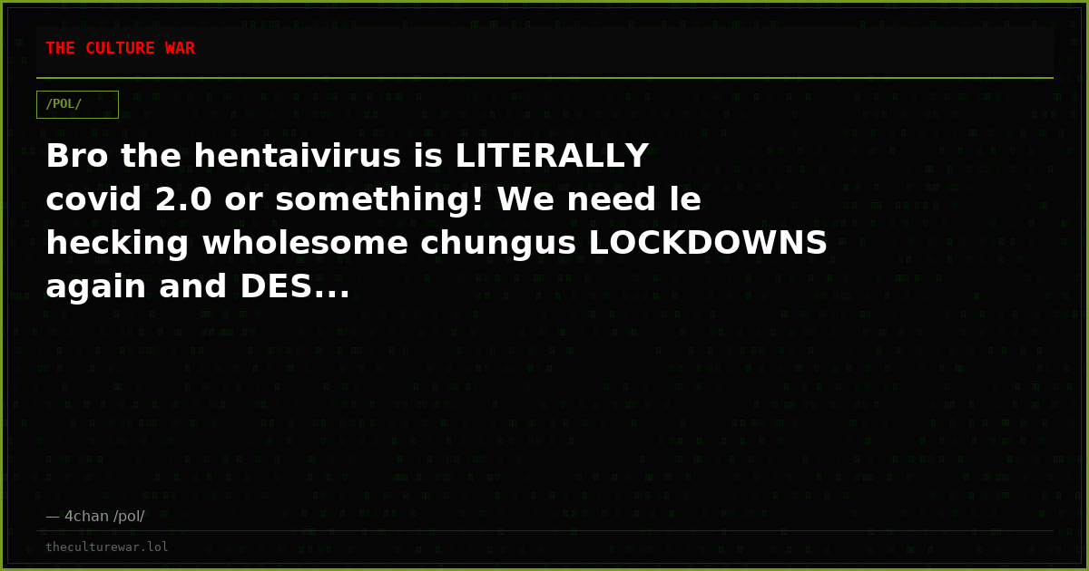 Bro the hentaivirus is LITERALLY covid 2.0 or something! We need le hecking wholesome chungus LOCKDOWNS again and DES...