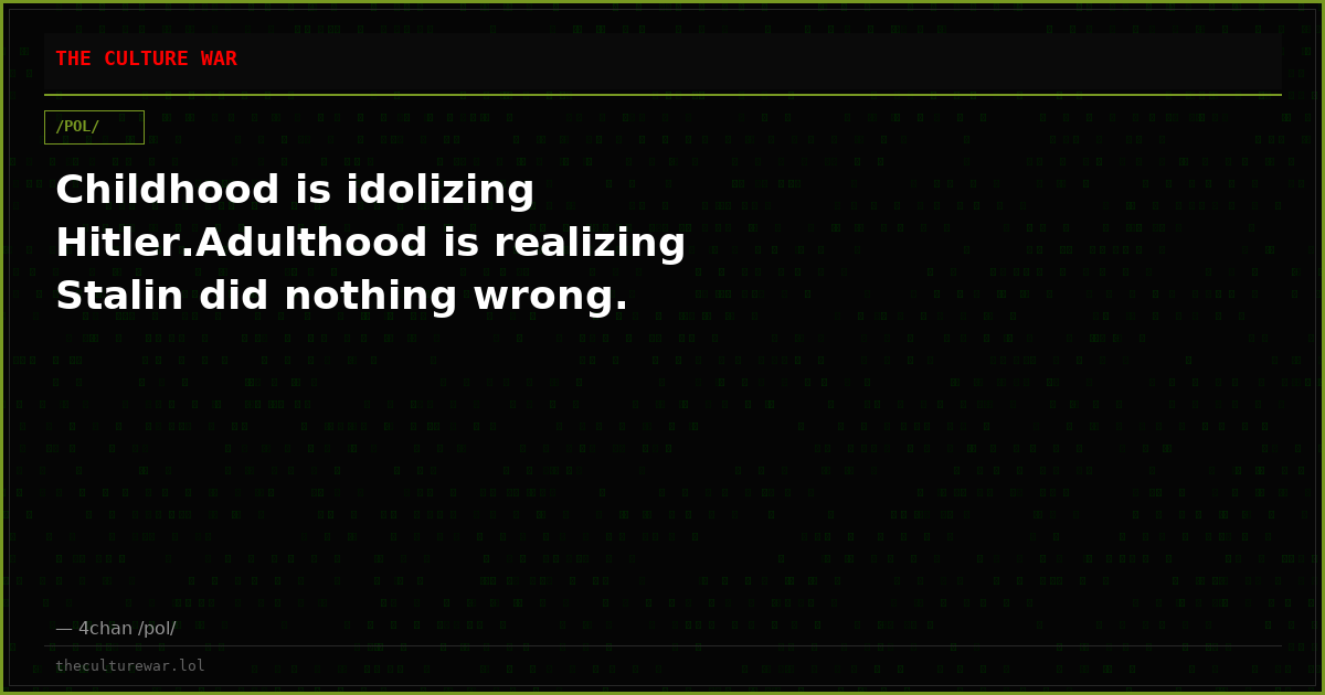 Childhood is idolizing Hitler.Adulthood is realizing Stalin did nothing wrong.