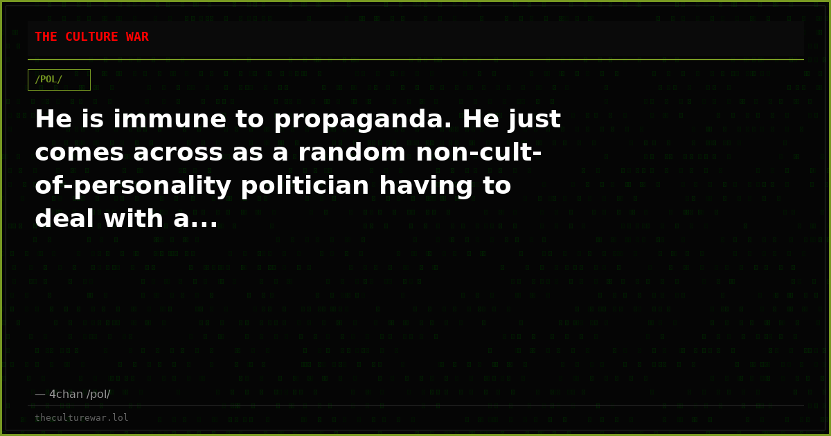 He is immune to propaganda. He just comes across as a random non-cult-of-personality politician having to deal with a...