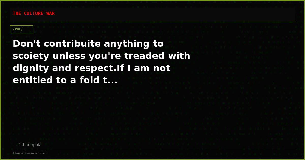 Don't contribuite anything to scoiety unless you're treaded with dignity and respect.If I am not entitled to a foid t...