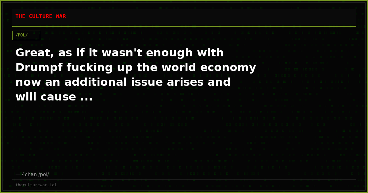 Great, as if it wasn't enough with Drumpf fucking up the world economy now an additional issue arises and will cause ...