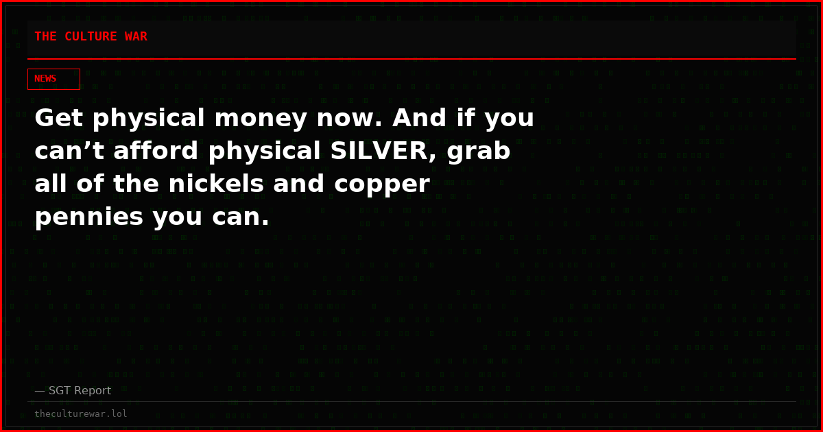 Get physical money now. And if you can’t afford physical SILVER, grab all of the nickels and copper pennies you can.