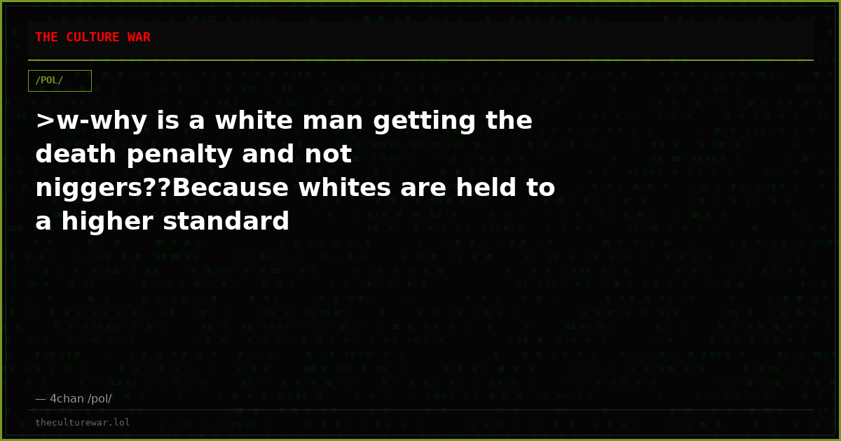 >w-why is a white man getting the death penalty and not niggers??Because whites are held to a higher standard