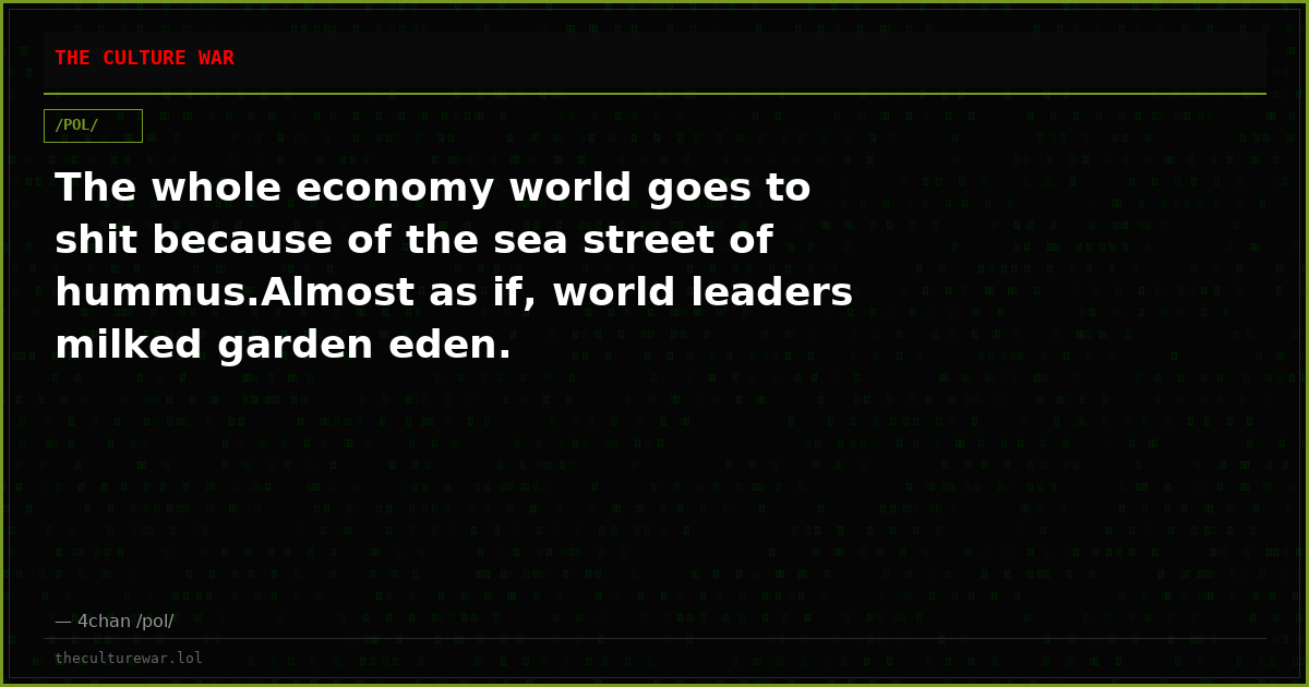 The whole economy world goes to shit because of the sea street of hummus.Almost as if, world leaders milked garden eden.